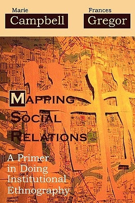 Mapping Social Relations: A Primer in Doing Institutional Ethnography by Campbell, Marie L.