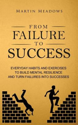 From Failure to Success: Everyday Habits and Exercises to Build Mental Resilience and Turn Failures Into Successes by Meadows, Martin