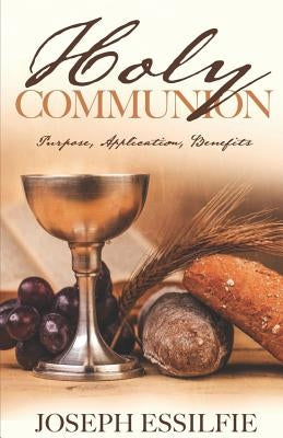 The Holy Communion: Purpose. Application. Benefits by Essilfie, Joseph