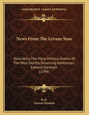 News From The Levane Seas: Describing The Many Perilous Events Of The Most Worthy Deserving Gentleman, Edward Glenham (1594) by H. R.
