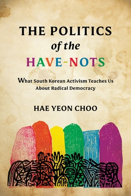 The Politics of the Have-Nots: What South Korean Activism Teaches Us about Radical Democracy by Choo, Hae Yeon