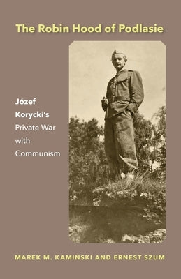 The Robin Hood of Podlasie: Józef Korycki's Private War with Communism by Kaminski, Marek M.