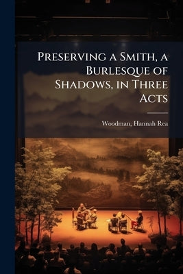 Preserving a Smith, a Burlesque of Shadows, in Three Acts by Woodman, Hannah Rea