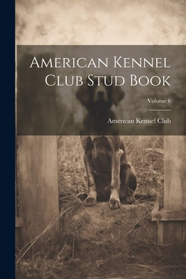 American Kennel Club Stud Book; Volume 6 by American Kennel Club