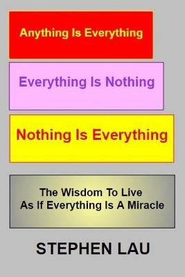 Anything Is Everything Everything Is Nothing Nothing Is Everything: Wisdom to Live as If Everything Is a Miracle by Lau, Stephen
