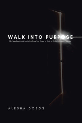 Walk into Purpose: 52-Week Devotional Journal to Draw You Closer to God in Order to Walk in Purpose by Dobos, Alesha