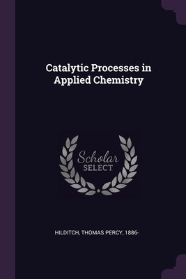 Catalytic Processes in Applied Chemistry by Hilditch, Thomas Percy