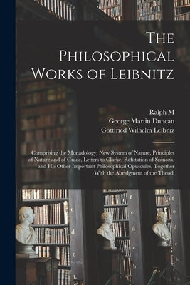 The Philosophical Works of Leibnitz: Comprising the Monadology, New System of Nature, Principles of Nature and of Grace, Letters to Clarke, Refutation by Leibniz, Gottfried Wilhelm