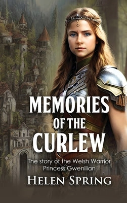 Memories of the Curlew: The story of the Welsh Warrior Princess Gwenllian by Helen Spring