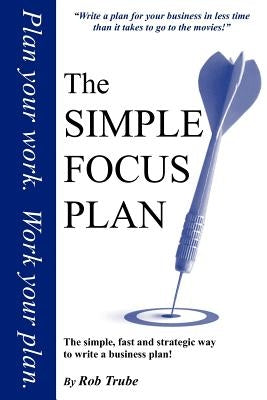 The Simple Focus Plan: The simple, fast and strategic way to write a business plan by Trube, Rob