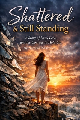 Shattered & Still Standing: A Story of Love Loss and The Courage to Hold On by Woolverton, Meredith