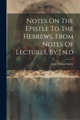 Notes On The Epistle To The Hebrews, From Notes Of Lectures, By J.n.d by Darby, John Nelson