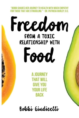 Freedom From A Toxic Relationship With Food: A Journey That Will Give You Your Life Back by Giudicelli, Bobbi