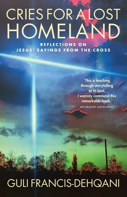 Cries for a Lost Homeland: Reflections on Jesus' sayings from the cross by Francis-Dehqani, Guli
