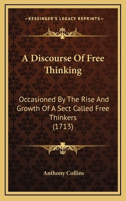 A Discourse Of Free Thinking: Occasioned By The Rise And Growth Of A Sect Called Free Thinkers (1713) by Collins, Anthony