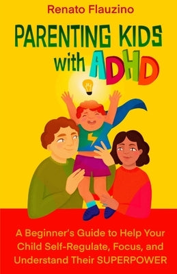 Parenting Kids With ADHD: A Beginner's Guide to Help your Child Self-regulate, Focus, and Understand their SuperPower by Flauzino, Renato