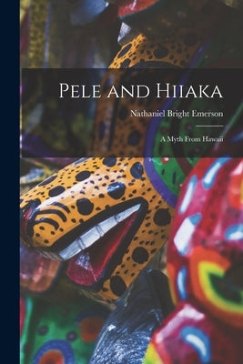 Pele and Hiiaka; A Myth From Hawaii by Bright, Emerson Nathaniel