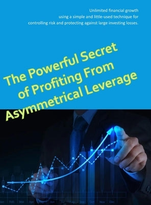 The Powerful Secret to Profiting From Asymmetrical Leverage: Unlimited financial growth using a simple and little-used technique for controlling risk by Darwish, Matt