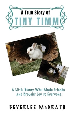A True Story Of Tiny Timm: A Little Bunny Who Made Friends and Brought Joy to Everyone by McGrath, Beverlee