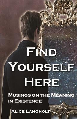 Find Yourself Here: Musings on the Meaning in Existence by Langholt, Alice