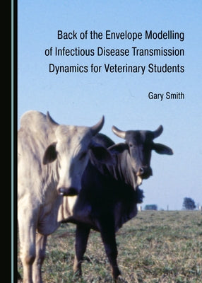 Back of the Envelope Modelling of Infectious Disease Transmission Dynamics for Veterinary Students by Smith, Gary