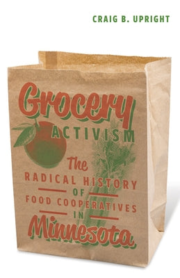 Grocery Activism: The Radical History of Food Cooperatives in Minnesota by Upright, Craig B.