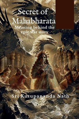 Secret of Mahabharata: Meaning behind the epic war story by Sri Kutupananda Nath