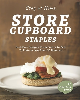 Stay at Home, Store Cupboard Staples: Best-Ever Recipes: From Pantry to Pan, To Plate in Less Than 50 Minutes! by Tosch, Christina