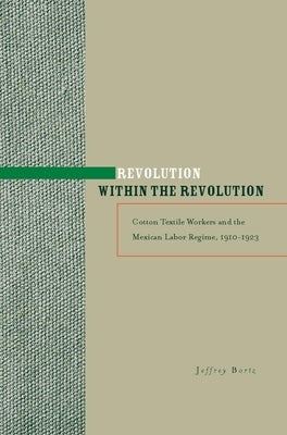 Revolution Within the Revolution: Cotton Textile Workers and the Mexican Labor Regime, 1910-1923 by Bortz, Jeffrey
