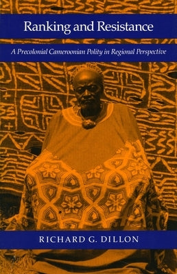 Ranking and Resistance: A Precolonial Cameroonian Polity in Regional Perspective by Dillon, Richard G.