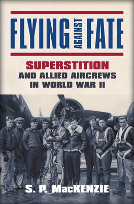 Flying Against Fate: Superstition and Allied Aircrews in World War II by S. P. MacKenzie