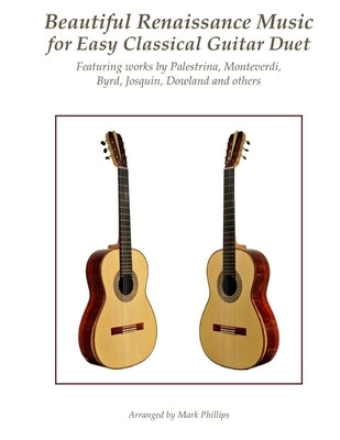 Beautiful Renaissance Music for Easy Classical Guitar Duet: Featuring works by Palestrina, Monteverdi, Byrd, Josquin, Dowland and others by Phillips, Mark