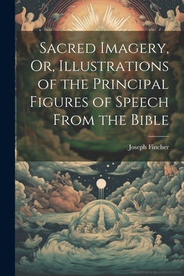 Sacred Imagery, Or, Illustrations of the Principal Figures of Speech From the Bible by Fincher, Joseph
