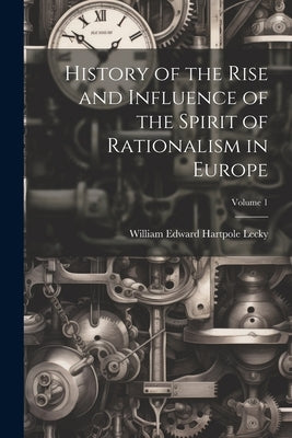 History of the Rise and Influence of the Spirit of Rationalism in Europe; Volume 1 by Lecky, William Edward Hartpole