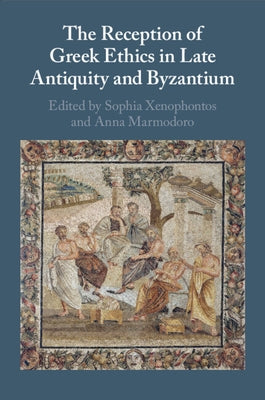 The Reception of Greek Ethics in Late Antiquity and Byzantium by Xenophontos, Sophia