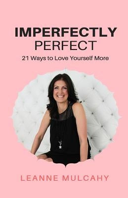 Imperfectly Perfect: 21 Ways to Love Yourself More by Mulcahy, Leanne