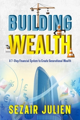 Building Wealth: A 7-Step Financial System to Create Generational Wealth by Julien, Sezair