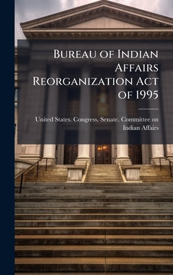 Bureau of Indian Affairs Reorganization Act of 1995 by United States Congress Senate Comm