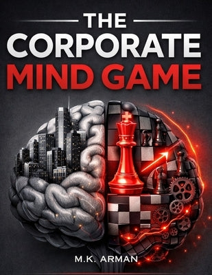 The Corporate Mind Game: Master Workplace Psychology, Influence Decision-Making, Build Motivation, Develop Leadership Confidence, Think Critically, an by Arman, M. K.
