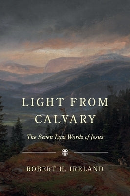 Light from Calvary: The Seven Last Words of Jesus by Ireland, Robert H.