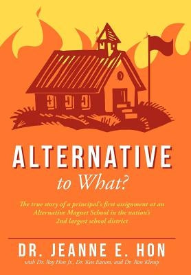 Alternative to What?: The True Story of a Principal's First Assignment at an Alternative Magnet School in the Nation's 2nd Largest School Di by , Jeanne E.