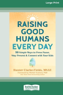 Raising Good Humans Every Day: 50 Simple Ways to Press Pause, Stay Present, and Connect with Your Kids (16pt Large Print Format) by Clarke-Fields, Hunter