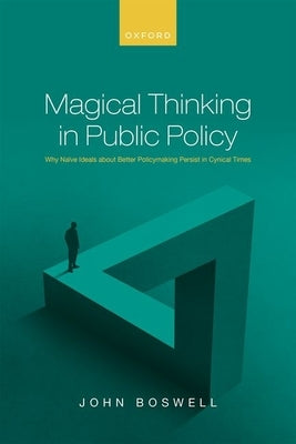 Magical Thinking in Public Policy: Why Naïve Ideals about Better Policymaking Persist in Cynical Times by Boswell, John