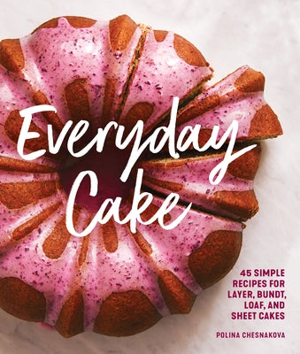 Everyday Cake: 45 Simple Recipes for Layer, Bundt, Loaf, and Sheet Cakes by Chesnakova, Polina