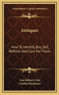 Antiques: How To Identify, Buy, Sell, Refinish And Care For Them by Cole, Ann Kilborn