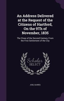 An Address Delivered at the Request of the Citizens of Hartford, On the 9Th of November, 1835: The Close of the Second Century, From the First Settlem by Hawes, Joel