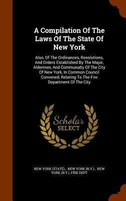 A Compilation Of The Laws Of The State Of New York: Also, Of The Ordinances, Resolutions, And Orders Established By The Major, Aldermen, And Communalt by (State), New York