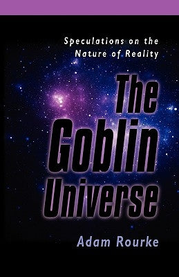The Goblin Universe: Speculations on the Nature of Reality by Rourke, Adam