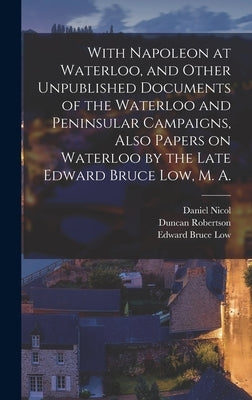 With Napoleon at Waterloo, and Other Unpublished Documents of the Waterloo and Peninsular Campaigns, Also Papers on Waterloo by the Late Edward Bruce by MacBride, MacKenzie