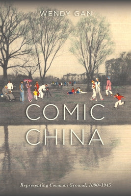 Comic China: Representing Common Ground, 1890-1945: Representing Common Ground, 1890-1945 by Gan, Wendy
